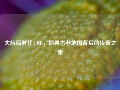 大航海时代4 HD，探寻古老地图背后的传奇之旅