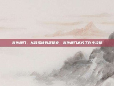 宣传部门，从背锅侠到战略家，宣传部门高效工作全攻略