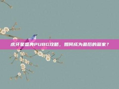 虎牙星盛典PUBG攻略，如何成为最后的赢家？