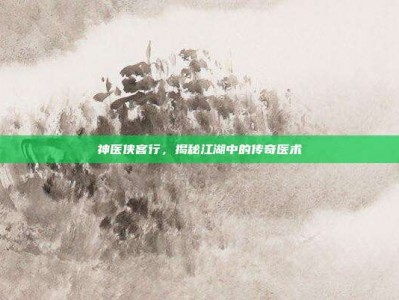 神医侠客行，揭秘江湖中的传奇医术