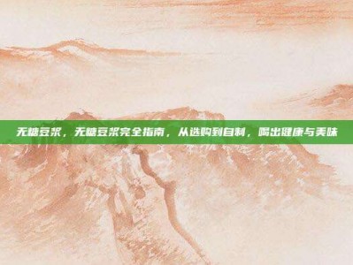 无糖豆浆，无糖豆浆完全指南，从选购到自制，喝出健康与美味