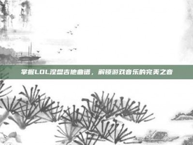 掌握LOL涅盘吉他曲谱，解锁游戏音乐的完美之音