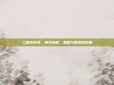 三国杀传奇，神兵秘籍，策略与智慧的较量