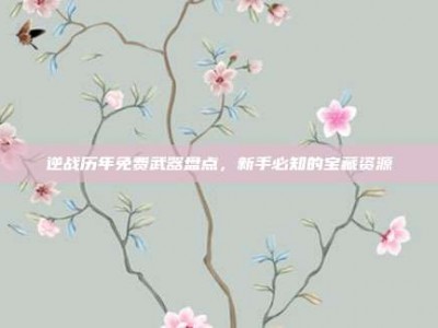 逆战历年免费武器盘点，新手必知的宝藏资源