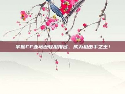 掌握CF亚马逊轻狙排名，成为狙击手之王！