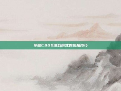 掌握CSGO激战模式的终极技巧