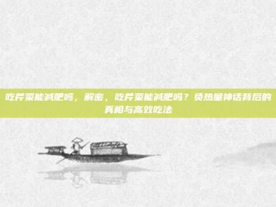 吃芹菜能减肥吗，解密，吃芹菜能减肥吗？负热量神话背后的真相与高效吃法