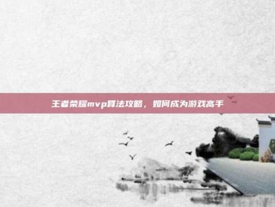 王者荣耀mvp算法攻略，如何成为游戏高手