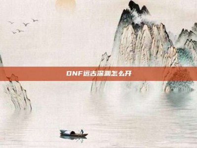 DNF远古深渊怎么开