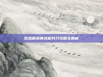 反恐精英青龙偃月刀攻略全解析
