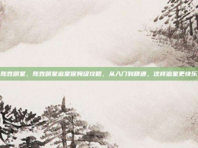 陈姓明星，陈姓明星追星保姆级攻略，从入门到精通，这样追星更快乐