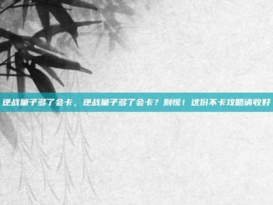 逆战量子多了会卡，逆战量子多了会卡？别慌！这份不卡攻略请收好