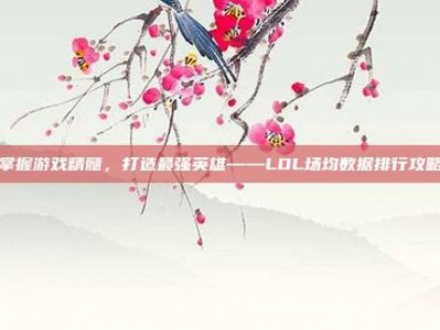 掌握游戏精髓，打造最强英雄——LOL场均数据排行攻略