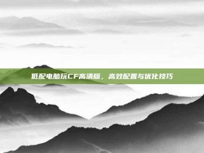 低配电脑玩CF高清版，高效配置与优化技巧