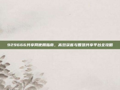 929666共享网使用指南，高效获客与智慧共享平台全攻略