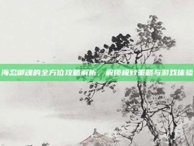 海忍御魂的全方位攻略解析，解锁极致策略与游戏体验