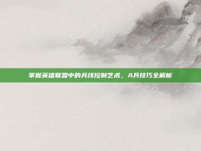 掌握英雄联盟中的兵线控制艺术，A兵技巧全解析