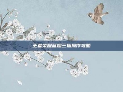 王者荣耀蓝烟三指操作攻略