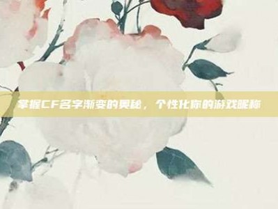 掌握CF名字渐变的奥秘，个性化你的游戏昵称