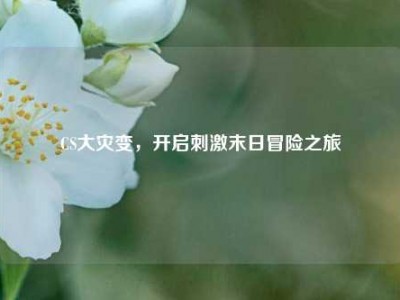 CS大灾变，开启刺激末日冒险之旅