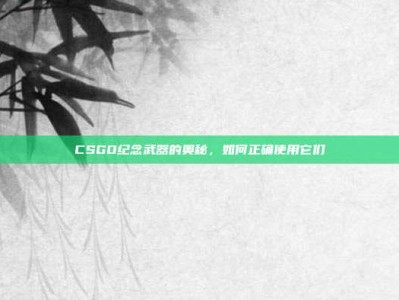 CSGO纪念武器的奥秘，如何正确使用它们