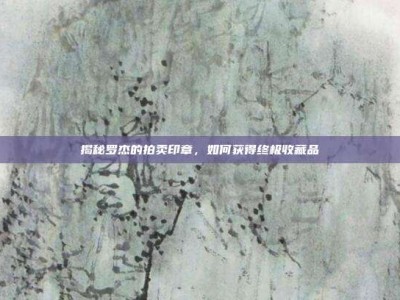 揭秘罗杰的拍卖印章，如何获得终极收藏品