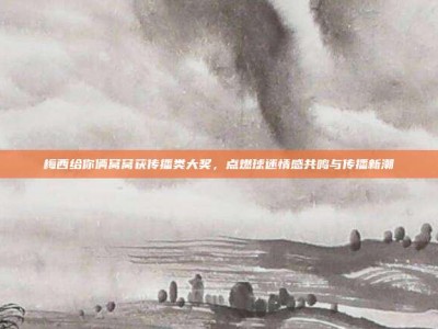 梅西给你俩窝窝获传播类大奖，点燃球迷情感共鸣与传播新潮