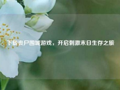 下载丧尸围城游戏，开启刺激末日生存之旅