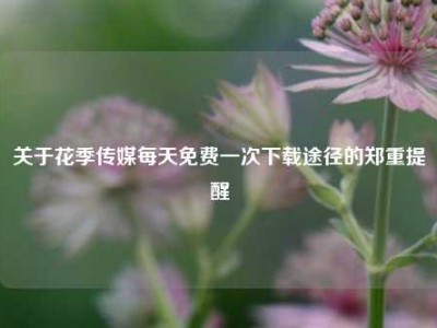 关于花季传媒每天免费一次下载途径的郑重提醒