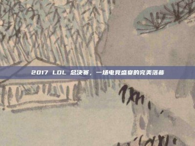 2017 LOL 总决赛，一场电竞盛宴的完美落幕