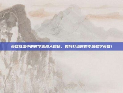 英雄联盟中的数字昵称大揭秘，如何打造你的专属数字英雄！