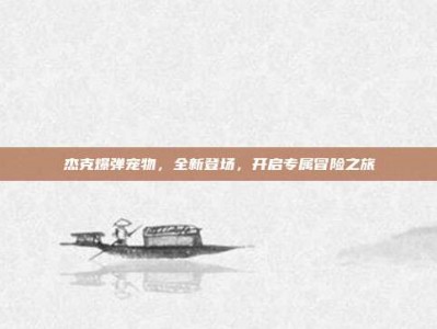 杰克爆弹宠物，全新登场，开启专属冒险之旅
