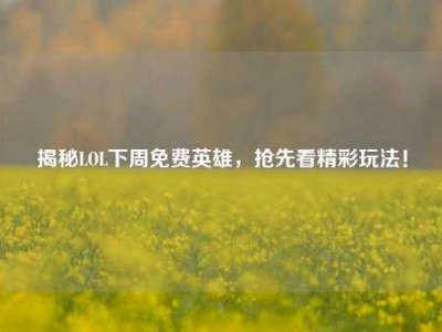 揭秘LOL下周免费英雄，抢先看精彩玩法！