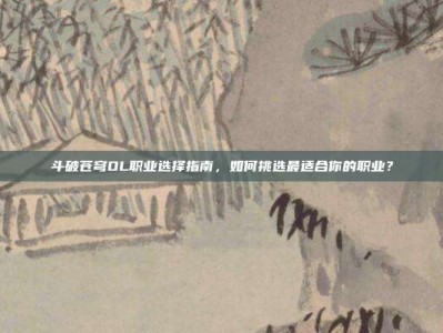 斗破苍穹OL职业选择指南，如何挑选最适合你的职业？