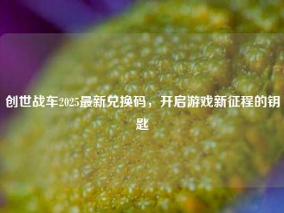 创世战车2025最新兑换码，开启游戏新征程的钥匙