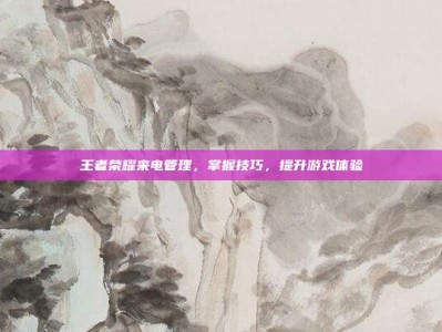 王者荣耀来电管理，掌握技巧，提升游戏体验