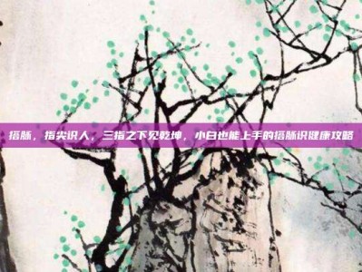 搭脉，指尖识人，三指之下见乾坤，小白也能上手的搭脉识健康攻略
