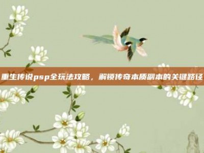 重生传说psp全玩法攻略，解锁传奇本质副本的关键路径