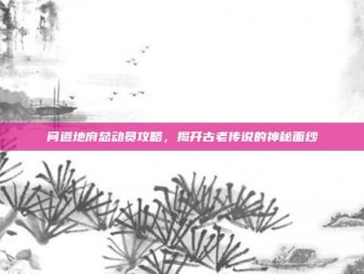 问道地府总动员攻略，揭开古老传说的神秘面纱