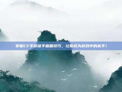 掌握CF手游徒手画圆技巧，让你成为游戏中的高手！