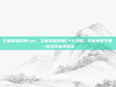 王者荣耀貂蝉cps，王者荣耀貂蝉CPS攻略，掌握舞步节奏，一秒五印血条蒸发