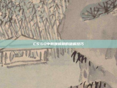 CS:GO中剪映模糊的破解技巧