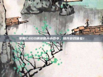掌握CSGO调地图大小命令，提升游戏体验！