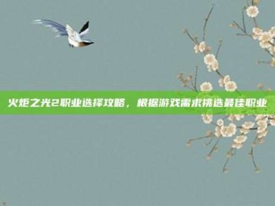 火炬之光2职业选择攻略，根据游戏需求挑选最佳职业