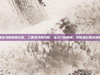 三国杀马良百度云盘，三国杀马良攻略，从入门到精通，附百度云盘资源合集