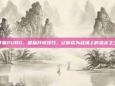 掌握PUBG，鼠标开镜技巧，让你成为战场上的狙击之王