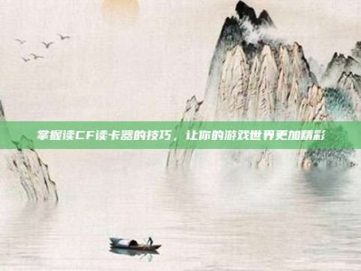掌握读CF读卡器的技巧，让你的游戏世界更加精彩
