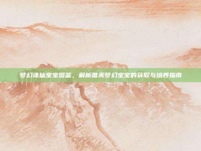 梦幻诛仙宝宝图鉴，解析唯美梦幻宝宝的获取与培养指南
