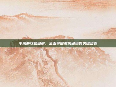 半条命攻略图解，全面掌握解决困境的关键步骤