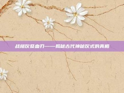 战槌仪祭血刃——揭秘古代神秘仪式的真相